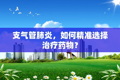 支气管肺炎，如何精准选择治疗药物？