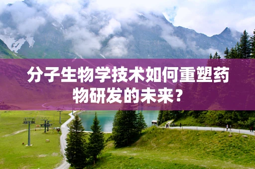 分子生物学技术如何重塑药物研发的未来？