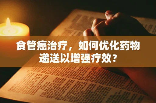 食管癌治疗，如何优化药物递送以增强疗效？
