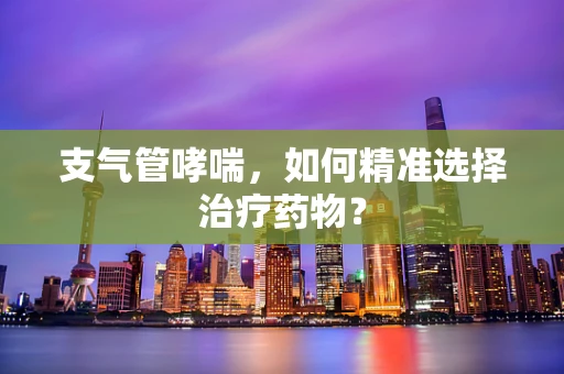 支气管哮喘，如何精准选择治疗药物？