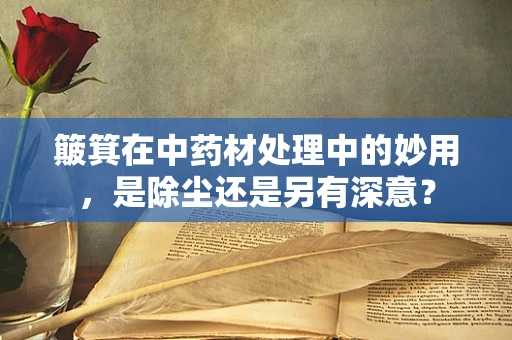 簸箕在中药材处理中的妙用，是除尘还是另有深意？