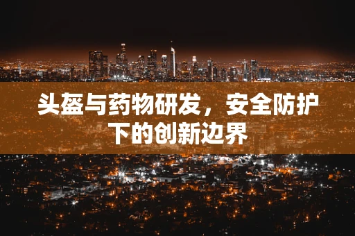头盔与药物研发，安全防护下的创新边界