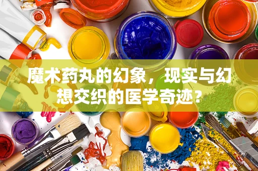 魔术药丸的幻象，现实与幻想交织的医学奇迹？