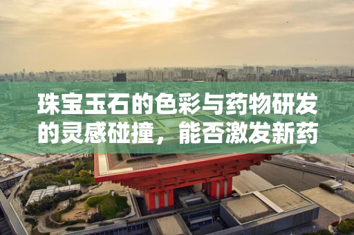 珠宝玉石的色彩与药物研发的灵感碰撞，能否激发新药发现？