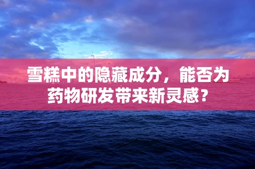 雪糕中的隐藏成分，能否为药物研发带来新灵感？