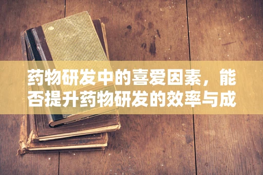 药物研发中的喜爱因素，能否提升药物研发的效率与成功率？