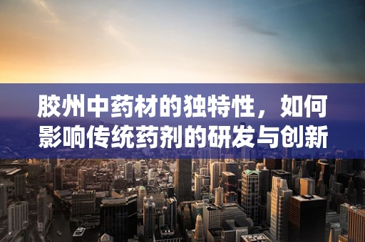 胶州中药材的独特性，如何影响传统药剂的研发与创新？