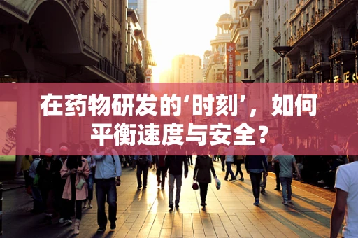 在药物研发的‘时刻’，如何平衡速度与安全？