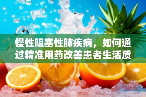 慢性阻塞性肺疾病，如何通过精准用药改善患者生活质量？