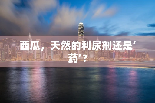 西瓜，天然的利尿剂还是‘药’？