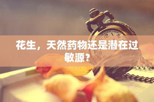 花生，天然药物还是潜在过敏源？