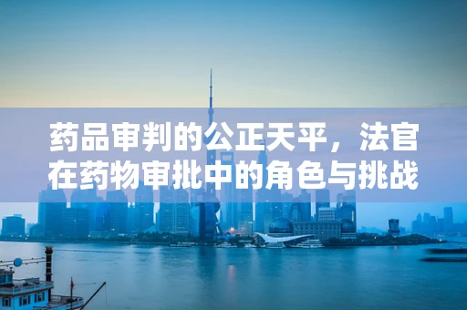 药品审判的公正天平，法官在药物审批中的角色与挑战？