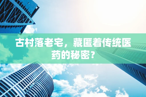 古村落老宅，藏匿着传统医药的秘密？