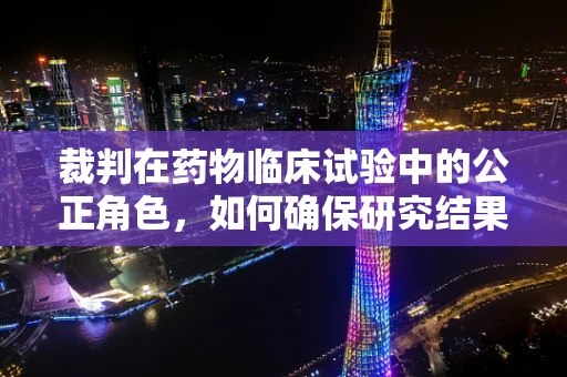 裁判在药物临床试验中的公正角色，如何确保研究结果的准确性？