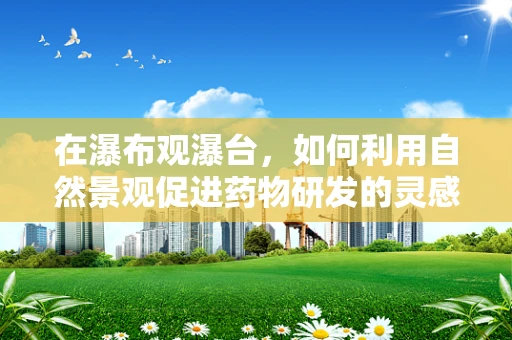 在瀑布观瀑台，如何利用自然景观促进药物研发的灵感迸发？