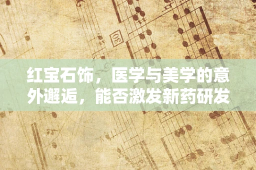 红宝石饰，医学与美学的意外邂逅，能否激发新药研发灵感？
