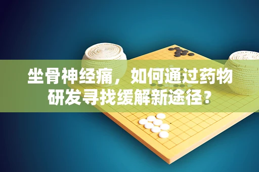 坐骨神经痛，如何通过药物研发寻找缓解新途径？