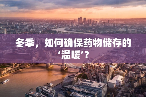 冬季，如何确保药物储存的‘温暖’？
