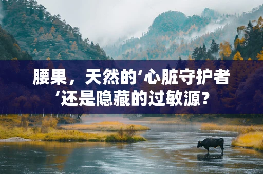 腰果，天然的‘心脏守护者’还是隐藏的过敏源？
