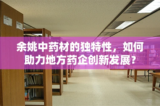 余姚中药材的独特性，如何助力地方药企创新发展？