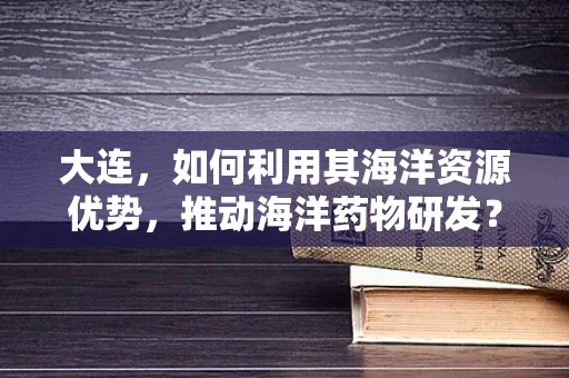 大连，如何利用其海洋资源优势，推动海洋药物研发？