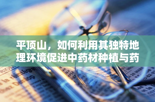 平顶山，如何利用其独特地理环境促进中药材种植与药效提升？