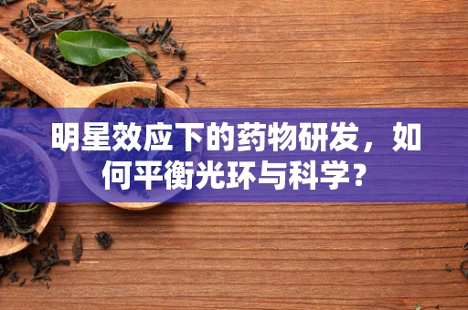 明星效应下的药物研发，如何平衡光环与科学？