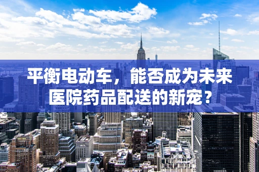 平衡电动车，能否成为未来医院药品配送的新宠？