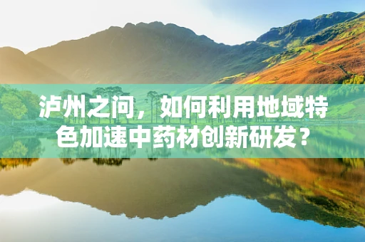 泸州之问，如何利用地域特色加速中药材创新研发？