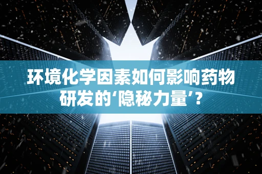 环境化学因素如何影响药物研发的‘隐秘力量’？