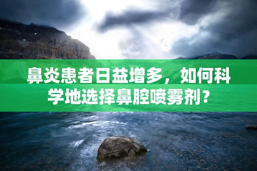鼻炎患者日益增多，如何科学地选择鼻腔喷雾剂？