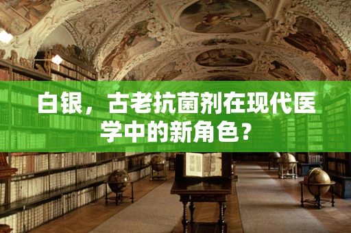 白银，古老抗菌剂在现代医学中的新角色？