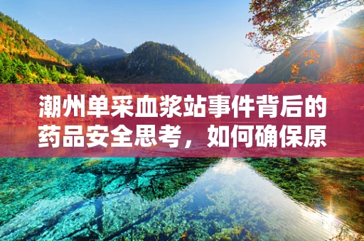 潮州单采血浆站事件背后的药品安全思考，如何确保原料血浆的质量控制？
