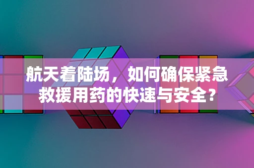 航天着陆场，如何确保紧急救援用药的快速与安全？