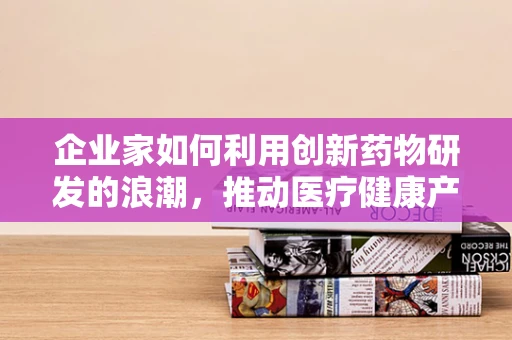 企业家如何利用创新药物研发的浪潮，推动医疗健康产业的未来？