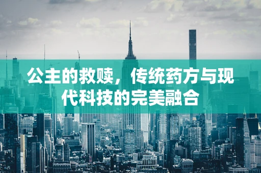 公主的救赎，传统药方与现代科技的完美融合