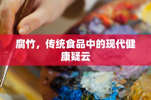 腐竹，传统食品中的现代健康疑云