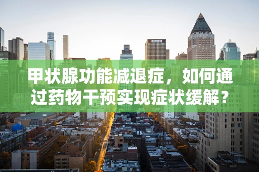 甲状腺功能减退症，如何通过药物干预实现症状缓解？