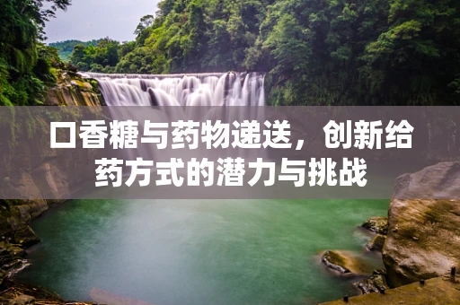 口香糖与药物递送，创新给药方式的潜力与挑战
