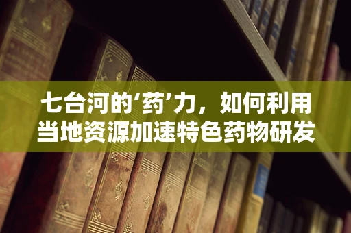 七台河的‘药’力，如何利用当地资源加速特色药物研发？