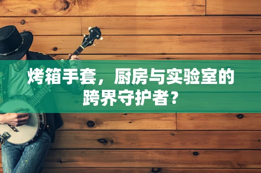 烤箱手套，厨房与实验室的跨界守护者？