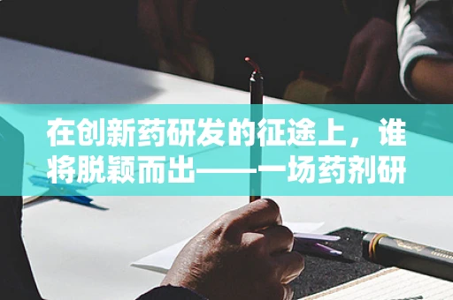 在创新药研发的征途上，谁将脱颖而出——一场药剂研发的邀请赛？