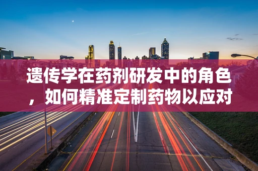 遗传学在药剂研发中的角色，如何精准定制药物以应对个体差异？