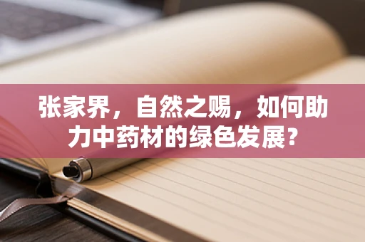 张家界，自然之赐，如何助力中药材的绿色发展？