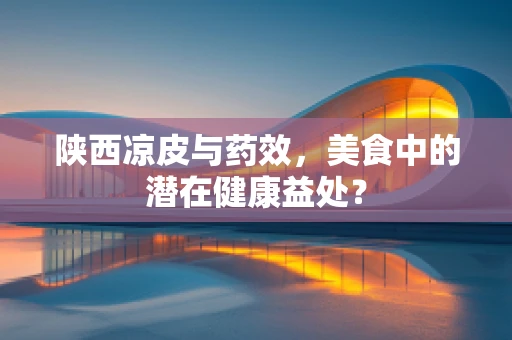 陕西凉皮与药效，美食中的潜在健康益处？