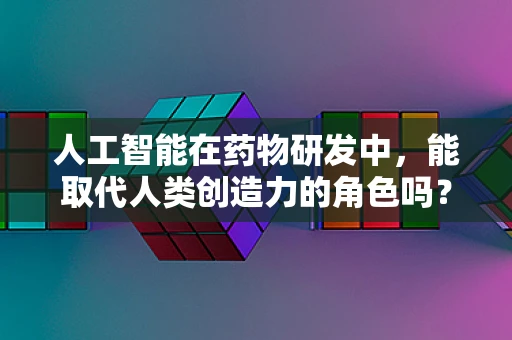人工智能在药物研发中，能取代人类创造力的角色吗？