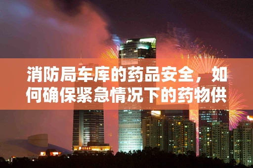 消防局车库的药品安全，如何确保紧急情况下的药物供应？
