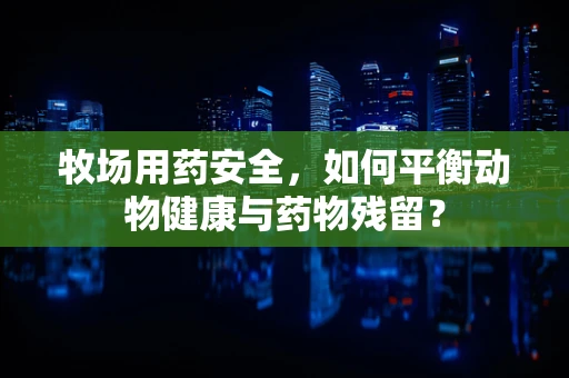 牧场用药安全，如何平衡动物健康与药物残留？