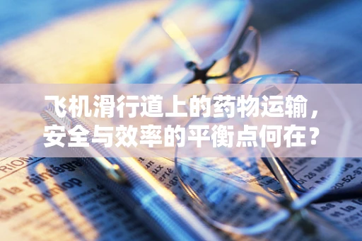 飞机滑行道上的药物运输，安全与效率的平衡点何在？