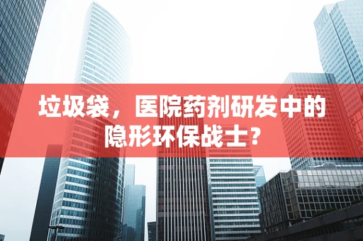 垃圾袋，医院药剂研发中的隐形环保战士？